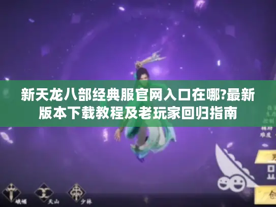 新天龙八部经典服官网入口在哪?最新版本下载教程及老玩家回归指南 新天龙八部经典服官网入口在哪?最新版本下载教程及老玩家回归指南