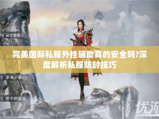完美国际私服外挂辅助真的安全吗?深度解析私服防封技巧