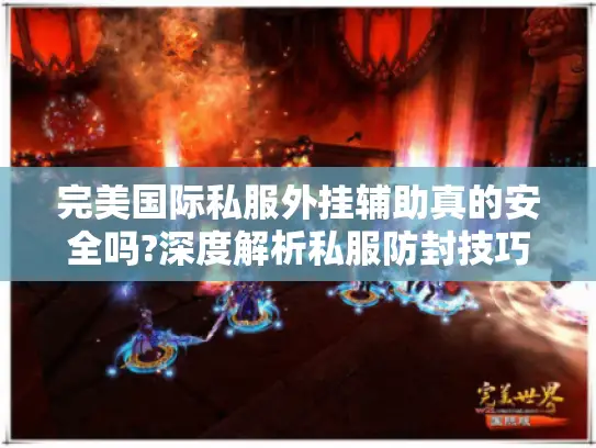 完美国际私服外挂辅助真的安全吗?深度解析私服防封技巧