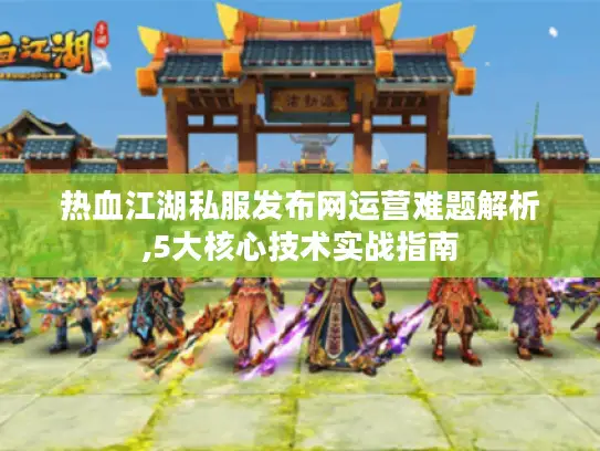 热血江湖私服发布网运营难题解析,5大核心技术实战指南