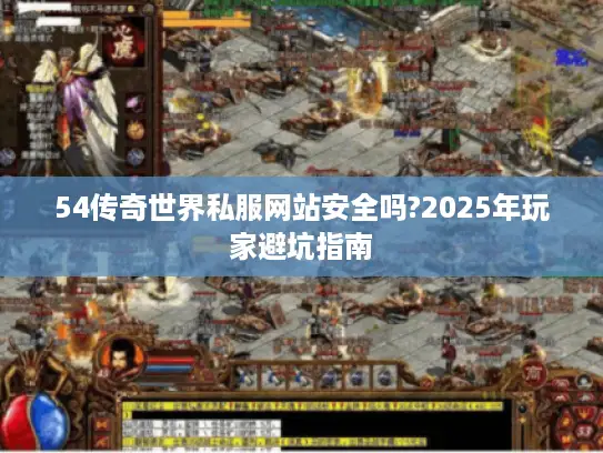 54传奇世界私服网站安全吗?2025年玩家避坑指南