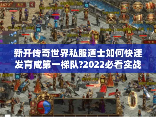 新开传奇世界私服道士如何快速发育成第一梯队?2022必看实战攻略