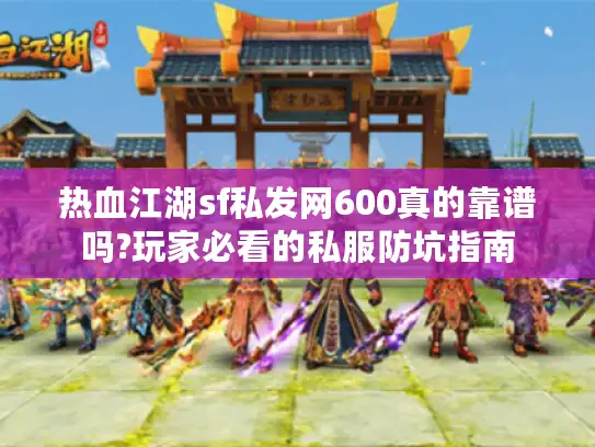 热血江湖sf私发网600真的靠谱吗?玩家必看的私服防坑指南