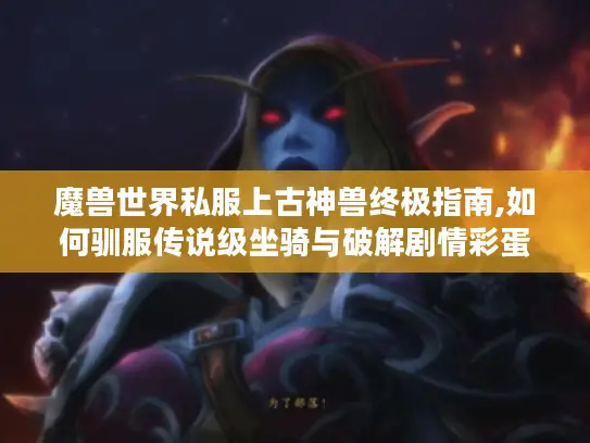 魔兽世界私服上古神兽终极指南,如何驯服传说级坐骑与破解剧情彩蛋?