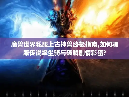 魔兽世界私服上古神兽终极指南,如何驯服传说级坐骑与破解剧情彩蛋?