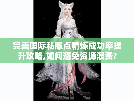 完美国际私服点精炼成功率提升攻略,如何避免资源浪费?