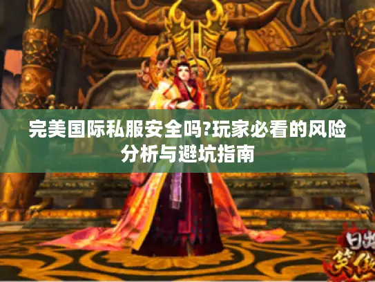 完美国际私服安全吗?玩家必看的风险分析与避坑指南