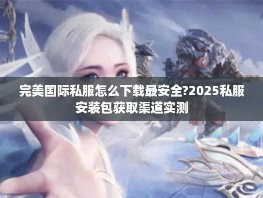 完美国际私服怎么下载最安全?2025私服安装包获取渠道实测