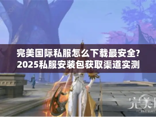 完美国际私服怎么下载最安全?2025私服安装包获取渠道实测
