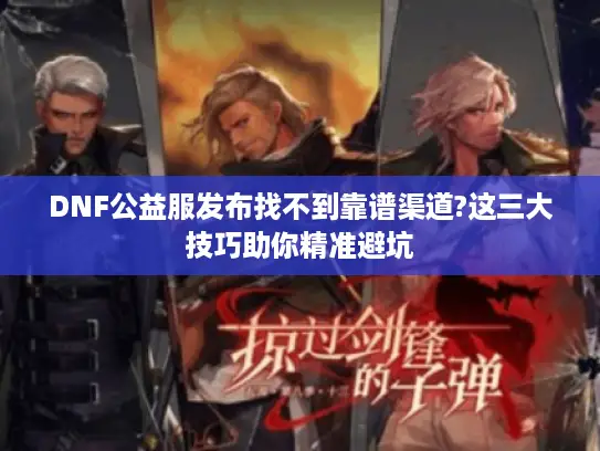 DNF公益服发布找不到靠谱渠道?这三大技巧助你精准避坑