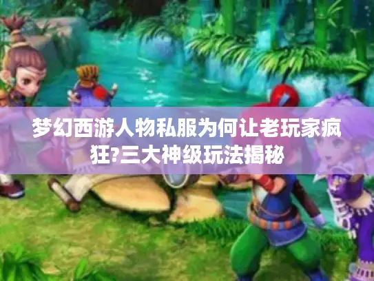 梦幻西游人物私服为何让老玩家疯狂?三大神级玩法揭秘