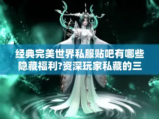 经典完美世界私服贴吧有哪些隐藏福利?资深玩家私藏的三大攻略曝光