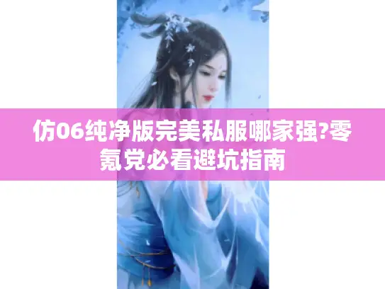 仿06纯净版完美私服哪家强?零氪党必看避坑指南