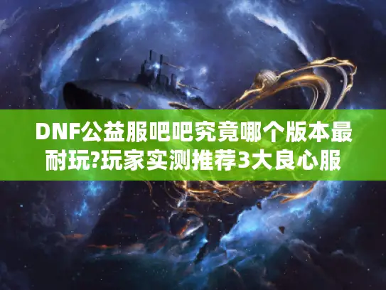 DNF公益服吧吧究竟哪个版本最耐玩?玩家实测推荐3大良心服