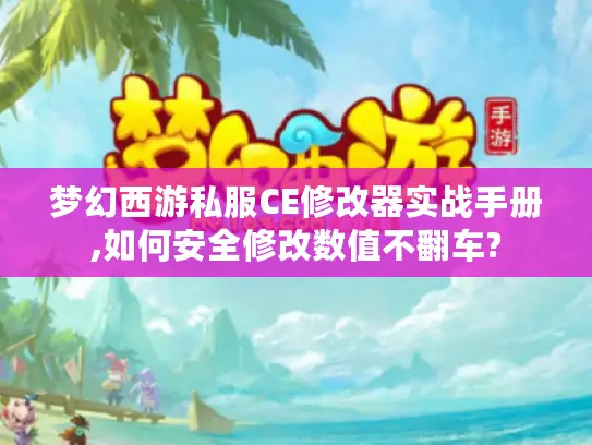 梦幻西游私服CE修改器实战手册,如何安全修改数值不翻车?