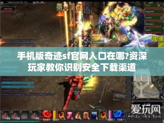 手机版奇迹sf官网入口在哪?资深玩家教你识别安全下载渠道