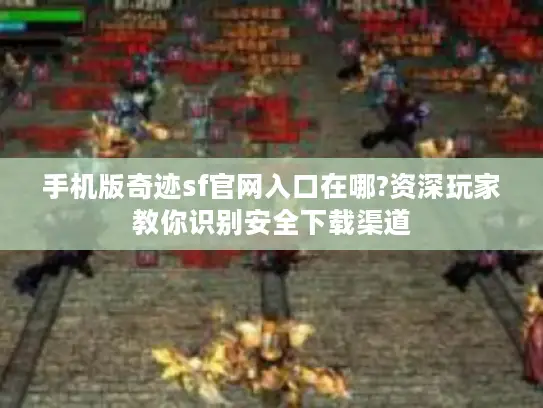 手机版奇迹sf官网入口在哪?资深玩家教你识别安全下载渠道