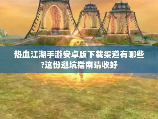 热血江湖手游安卓版下载渠道有哪些?这份避坑指南请收好