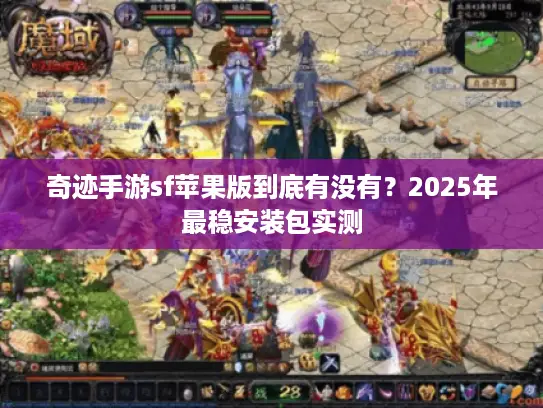奇迹手游sf苹果版到底有没有？2025年最稳安装包实测