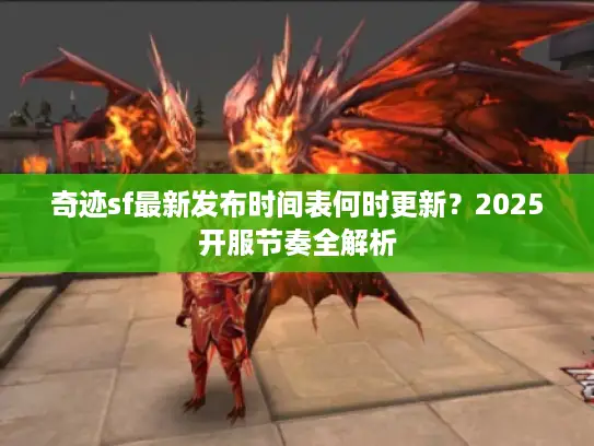 奇迹sf最新发布时间表何时更新?2025开服节奏全解析 奇迹sf最新发布时间表何时更新?2025开服节奏全解析