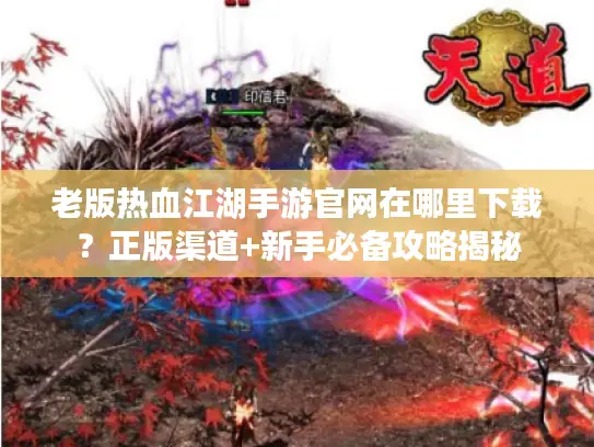 老版热血江湖手游官网在哪里下载？正版渠道+新手必备攻略揭秘