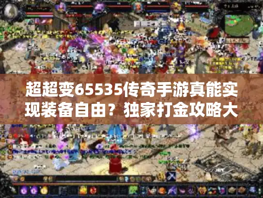 超超变65535传奇手游真能实现装备自由?独家打金攻略大公开 超超变65535传奇手游真能实现装备自由?独家打金攻略大公开