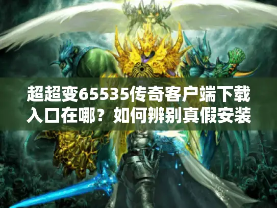 超超变65535传奇客户端下载入口在哪?如何辨别真假安装包 超超变65535传奇客户端下载入口在哪?如何辨别真假安装包
