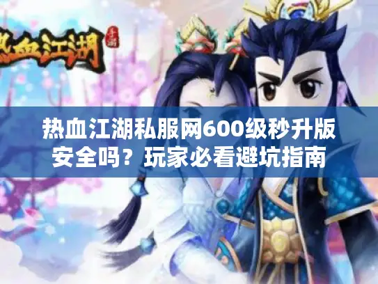 热血江湖私服网600级秒升版安全吗?玩家必看避坑指南 热血江湖私服网600级秒升版安全吗?玩家必看避坑指南