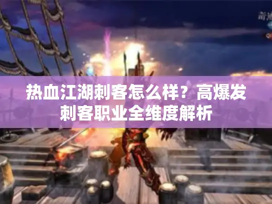 热血江湖刺客怎么样？高爆发刺客职业全维度解析