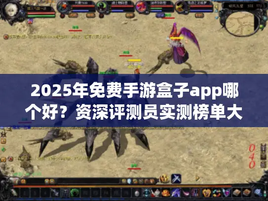 2025年免费手游盒子app哪个好?资深评测员实测榜单大揭秘 2025年免费手游盒子app哪个好?资深评测员实测榜单大揭秘