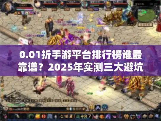 0.01折手游平台排行榜谁最靠谱?2025年实测三大避坑指南 0.01折手游平台排行榜谁最靠谱?2025年实测三大避坑指南