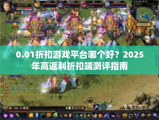 0.01折扣游戏平台哪个好?2025年高返利折扣端测评指南 0.01折扣游戏平台哪个好?2025年高返利折扣端测评指南
