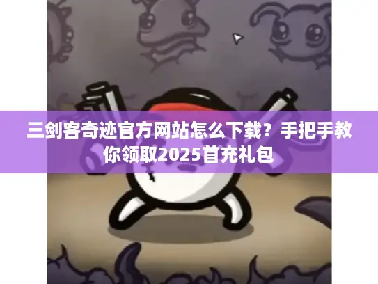 三剑客奇迹官方网站怎么下载?手把手教你领取2025首充礼包 三剑客奇迹官方网站怎么下载?手把手教你领取2025首充礼包