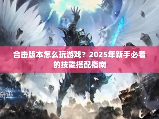 合击版本怎么玩游戏?2025年新手必看的技能搭配指南 合击版本怎么玩游戏?2025年新手必看的技能搭配指南