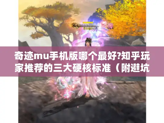 奇迹mu手机版哪个最好?知乎玩家推荐的三大硬核标准（附避坑指南）
