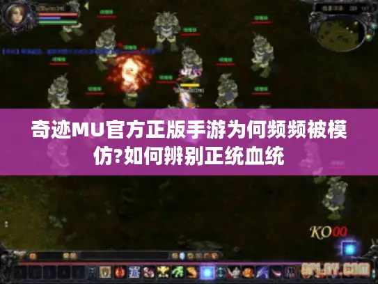 奇迹MU官方正版手游为何频频被模仿?如何辨别正统血统