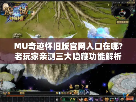MU奇迹怀旧版官网入口在哪?老玩家亲测三大隐藏功能解析 MU奇迹怀旧版官网入口在哪?老玩家亲测三大隐藏功能解析