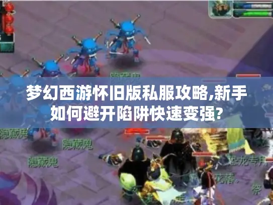 梦幻西游怀旧版私服攻略,新手如何避开陷阱快速变强?
