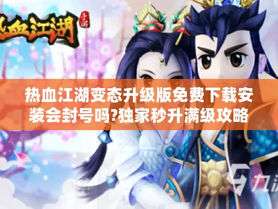 热血江湖变态升级版免费下载安装会封号吗?独家秒升满级攻略揭秘 热血江湖变态升级版免费下载安装会封号吗?独家秒升满级攻略揭秘