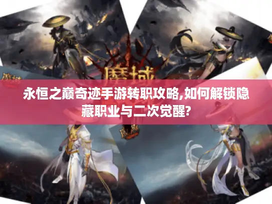 永恒之巅奇迹手游转职攻略,如何解锁隐藏职业与二次觉醒?