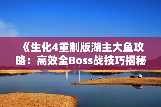 《生化4重制版湖主大鱼攻略:高效全Boss战技巧揭秘》 《生化4重制版湖主大鱼攻略:高效全Boss战技巧揭秘》