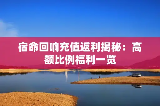 宿命回响充值返利揭秘:高额比例福利一览 宿命回响充值返利揭秘:高额比例福利一览