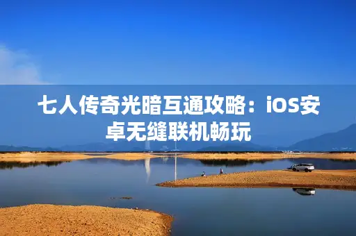 七人传奇光暗互通攻略：iOS安卓无缝联机畅玩