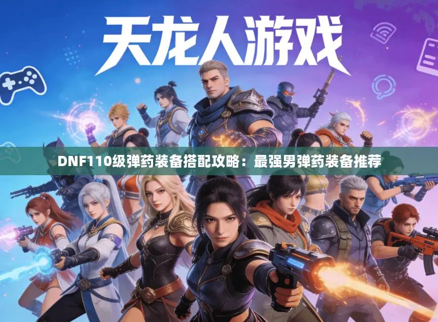 DNF110级弹药装备搭配攻略:最强男弹药装备推荐 DNF110级弹药装备搭配攻略:最强男弹药装备推荐