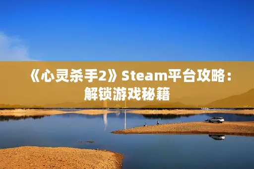 《心灵杀手2》Steam平台攻略：解锁游戏秘籍