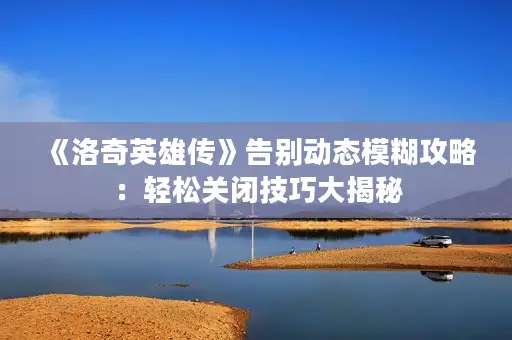 《洛奇英雄传》告别动态模糊攻略：轻松关闭技巧大揭秘