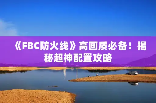 《FBC防火线》高画质必备！揭秘超神配置攻略