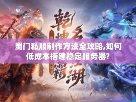 蜀门私服制作方法全攻略,如何低成本搭建稳定服务器?