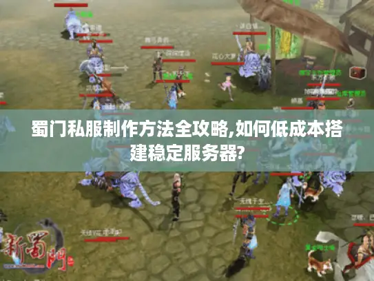 蜀门私服制作方法全攻略,如何低成本搭建稳定服务器?