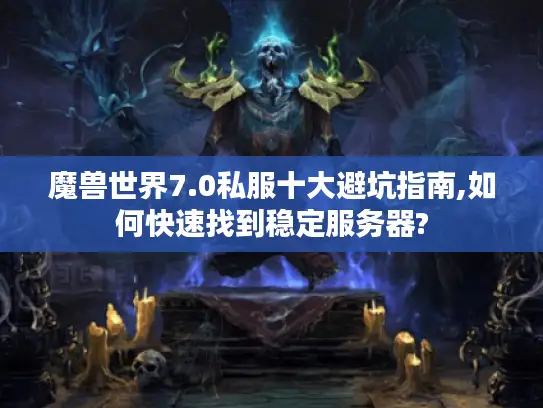 魔兽世界7.0私服十大避坑指南,如何快速找到稳定服务器?